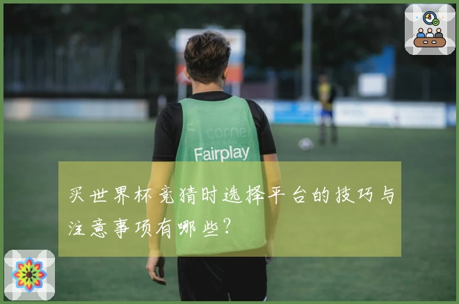 买世界杯竞猜时选择平台的技巧与注意事项有哪些？