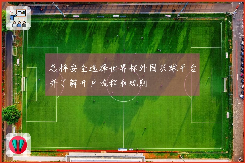 怎样安全选择世界杯外围买球平台并了解开户流程和规则