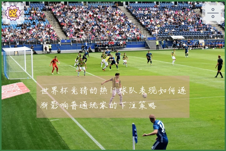 世界杯竞猜的热门球队表现如何逐渐影响普通玩家的下注策略