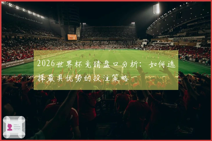 2026世界杯竞猜盘口分析：如何选择最具优势的投注策略