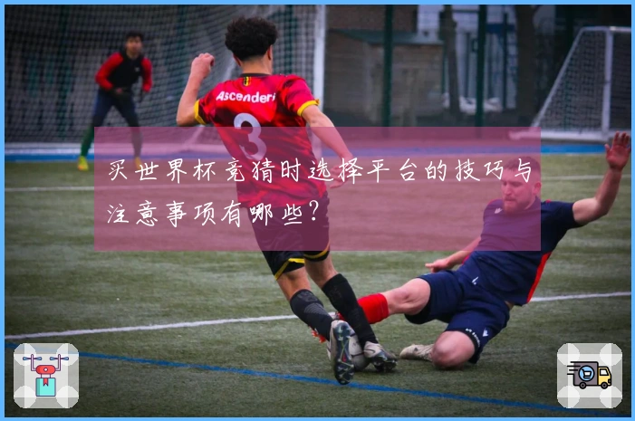 买世界杯竞猜时选择平台的技巧与注意事项有哪些？