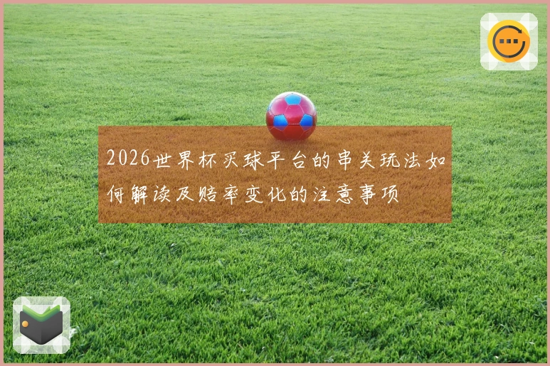 2026世界杯买球平台的串关玩法如何解读及赔率变化的注意事项