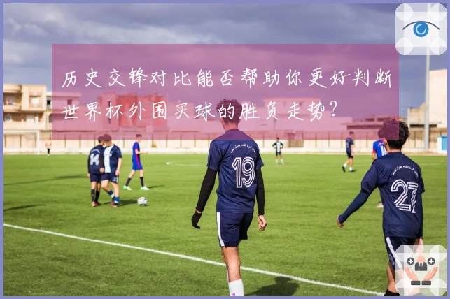 历史交锋对比能否帮助你更好判断世界杯外围买球的胜负走势？