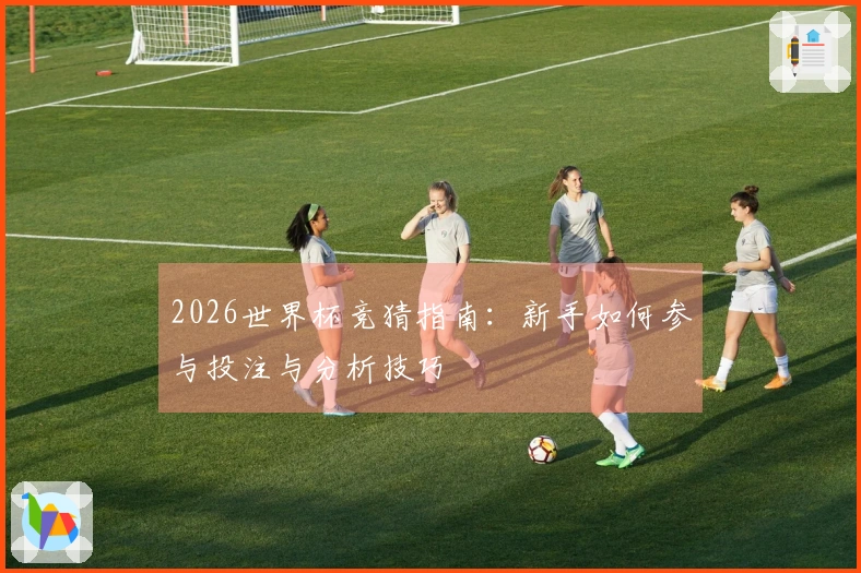 2026世界杯竞猜指南：新手如何参与投注与分析技巧