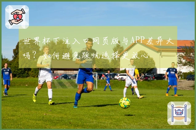 世界杯下注入口网页版与APP差异大吗？如何避免踩坑选择更放心