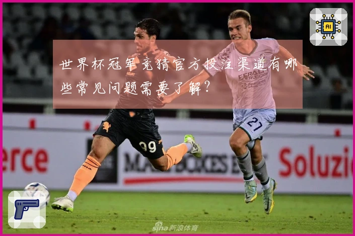 世界杯冠军竞猜官方投注渠道有哪些常见问题需要了解？