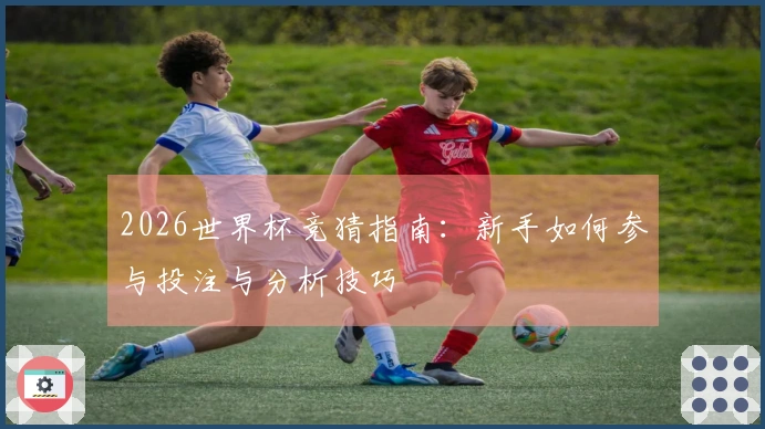 2026世界杯竞猜指南：新手如何参与投注与分析技巧