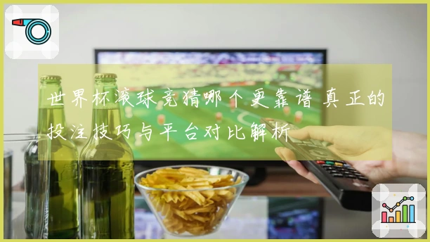 世界杯滚球竞猜哪个更靠谱 真正的投注技巧与平台对比解析