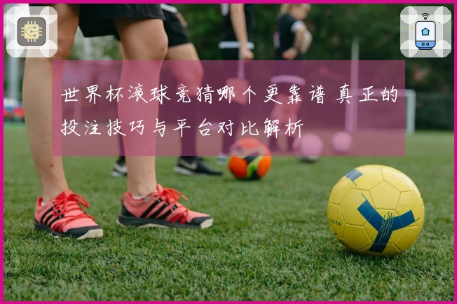 世界杯滚球竞猜哪个更靠谱 真正的投注技巧与平台对比解析