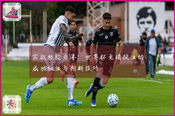实战经验分享：世界杯竞猜投注的成功秘诀与判断技巧