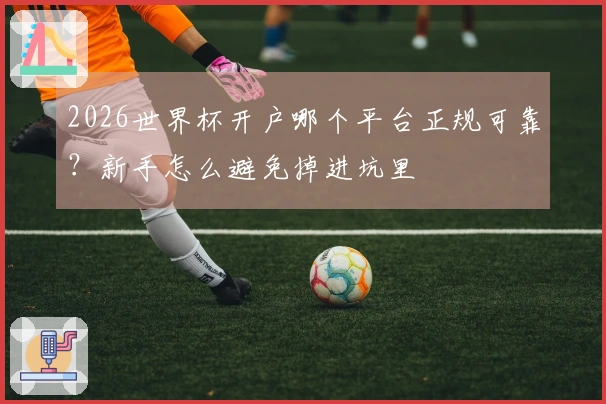 2026世界杯开户哪个平台正规可靠？新手怎么避免掉进坑里