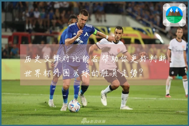历史交锋对比能否帮助你更好判断世界杯外围买球的胜负走势？